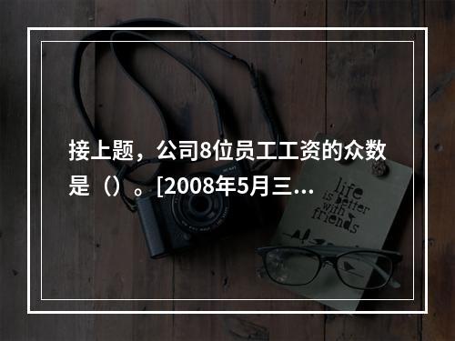 接上题，公司8位员工工资的众数是（）。[2008年5月三级真