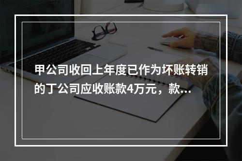 甲公司收回上年度已作为坏账转销的丁公司应收账款4万元，款项存