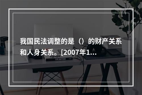 我国民法调整的是（）的财产关系和人身关系。[2007年11月