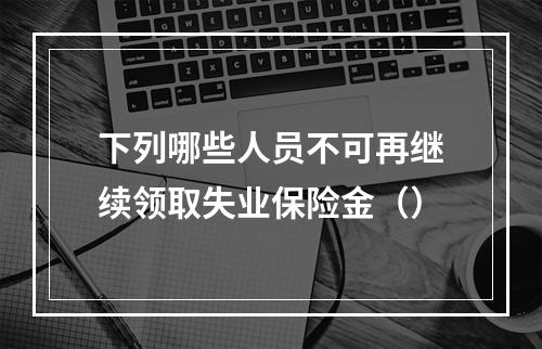 下列哪些人员不可再继续领取失业保险金（）