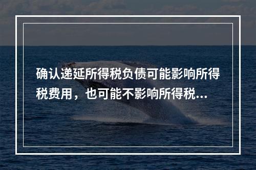 确认递延所得税负债可能影响所得税费用，也可能不影响所得税费用