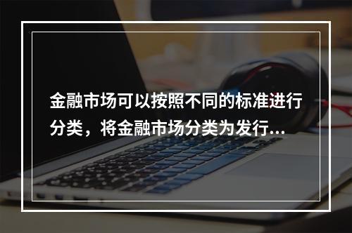 金融市场可以按照不同的标准进行分类，将金融市场分类为发行市