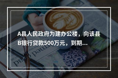 A县人民政府为建办公楼，向该县B银行贷款500万元，到期未能