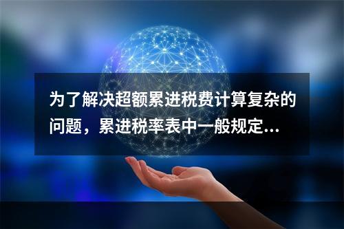 为了解决超额累进税费计算复杂的问题，累进税率表中一般规定有