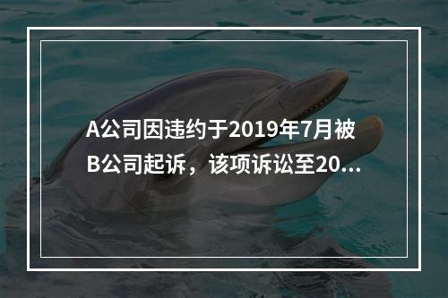 A公司因违约于2019年7月被B公司起诉，该项诉讼至2019