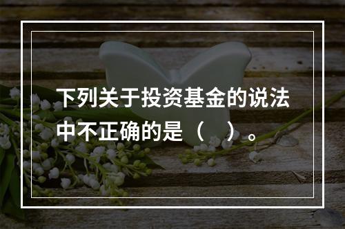 下列关于投资基金的说法中不正确的是（　）。