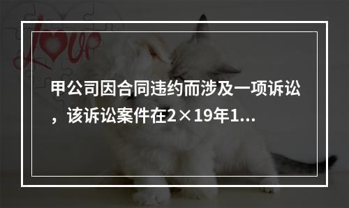 甲公司因合同违约而涉及一项诉讼，该诉讼案件在2×19年12月