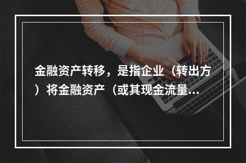 金融资产转移，是指企业（转出方）将金融资产（或其现金流量）让