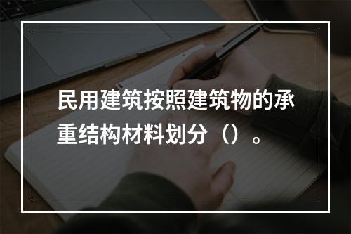 民用建筑按照建筑物的承重结构材料划分（）。