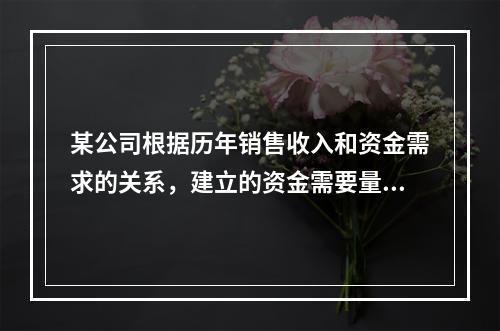 某公司根据历年销售收入和资金需求的关系，建立的资金需要量模型