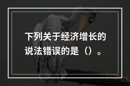 下列关于经济增长的说法错误的是（）。