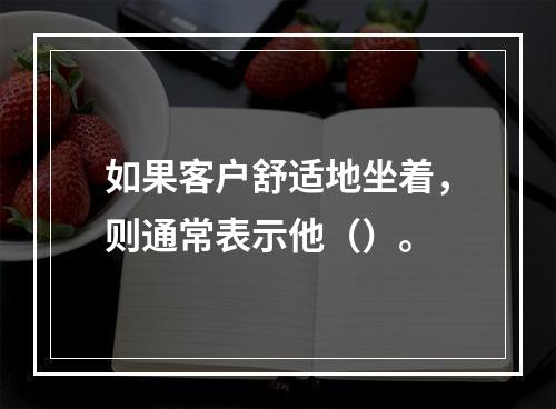 如果客户舒适地坐着，则通常表示他（）。