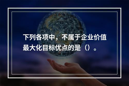 下列各项中，不属于企业价值最大化目标优点的是（）。