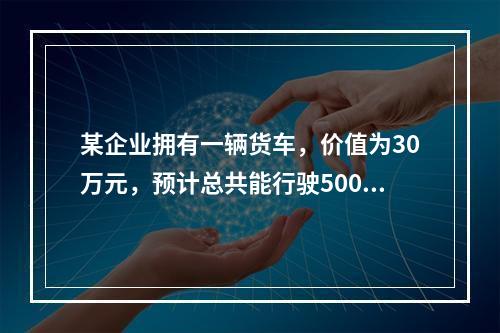 某企业拥有一辆货车，价值为30万元，预计总共能行驶500万公