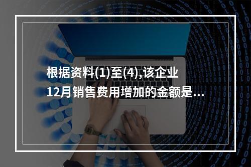 根据资料(1)至(4),该企业12月销售费用增加的金额是(