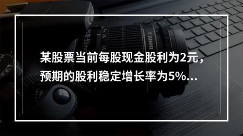 某股票当前每股现金股利为2元，预期的股利稳定增长率为5%，