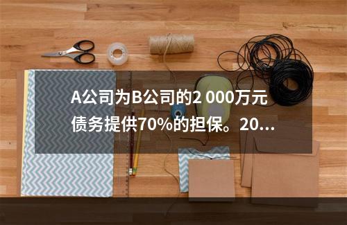 A公司为B公司的2 000万元债务提供70%的担保。2019