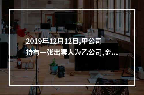 2019年12月12日,甲公司持有一张出票人为乙公司,金额为