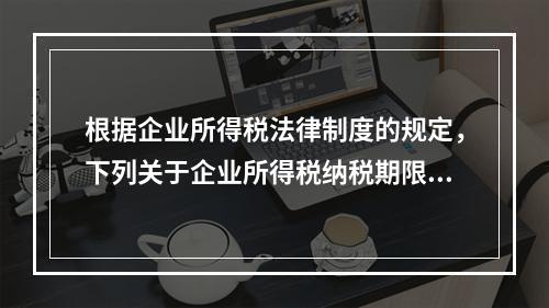 根据企业所得税法律制度的规定，下列关于企业所得税纳税期限的表