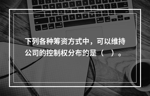 下列各种筹资方式中，可以维持公司的控制权分布的是（　）。