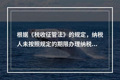 根据《税收征管法》的规定，纳税人未按照规定的期限办理纳税申