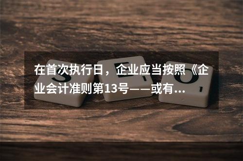 在首次执行日，企业应当按照《企业会计准则第13号——或有事项