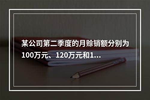 某公司第二季度的月赊销额分别为100万元、120万元和115