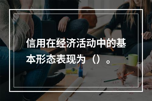 信用在经济活动中的基本形态表现为（）。