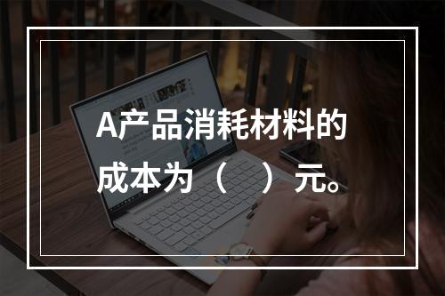 A产品消耗材料的成本为（　）元。