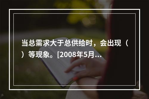 当总需求大于总供给时，会出现（）等现象。[2008年5月三级