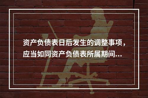 资产负债表日后发生的调整事项，应当如同资产负债表所属期间发生