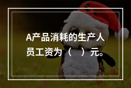 A产品消耗的生产人员工资为（　）元。