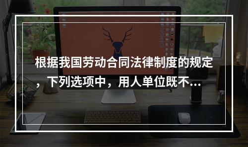 根据我国劳动合同法律制度的规定，下列选项中，用人单位既不得适