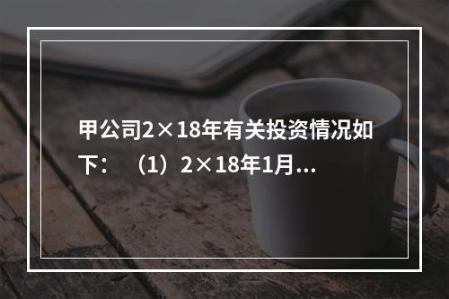 甲公司2×18年有关投资情况如下： （1）2×18年1月1日