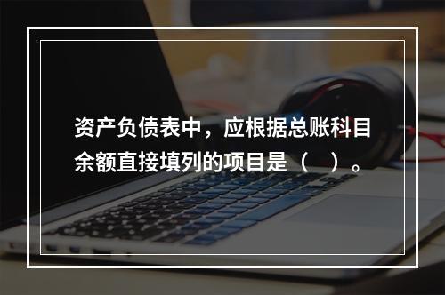 资产负债表中，应根据总账科目余额直接填列的项目是（　）。