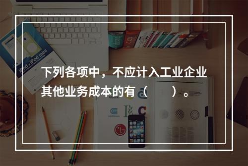 下列各项中，不应计入工业企业其他业务成本的有（　　）。