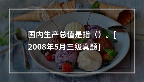 国内生产总值是指（）。[2008年5月三级真题]