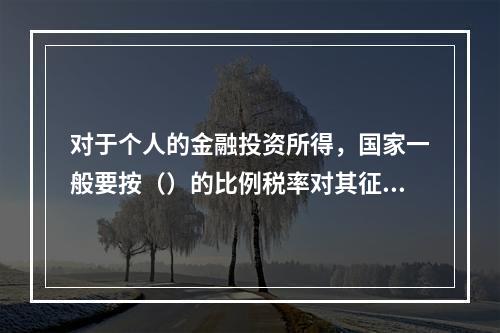 对于个人的金融投资所得，国家一般要按（）的比例税率对其征收个