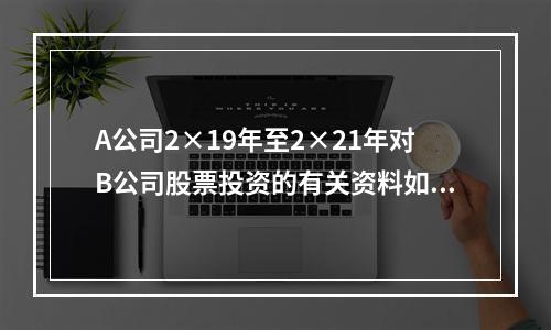 A公司2×19年至2×21年对B公司股票投资的有关资料如下：