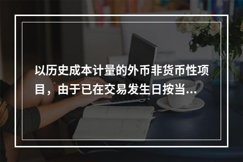 以历史成本计量的外币非货币性项目，由于已在交易发生日按当日即