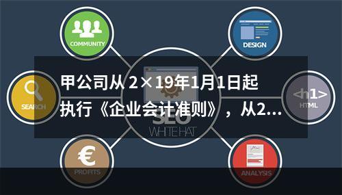 甲公司从 2×19年1月1日起执行《企业会计准则》，从2×1