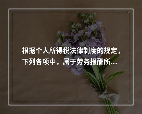 根据个人所得税法律制度的规定，下列各项中，属于劳务报酬所得的