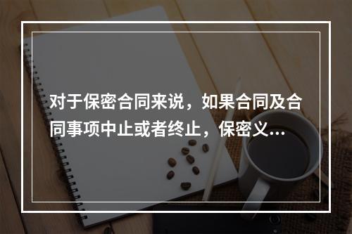 对于保密合同来说，如果合同及合同事项中止或者终止，保密义务（