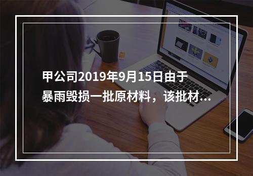 甲公司2019年9月15日由于暴雨毁损一批原材料，该批材料系