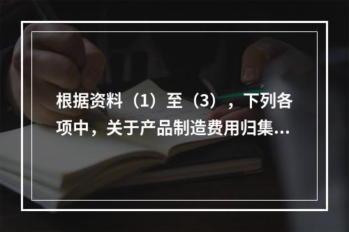 根据资料（1）至（3），下列各项中，关于产品制造费用归集与分