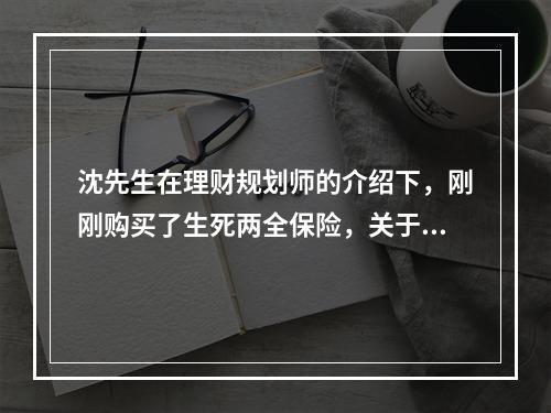 沈先生在理财规划师的介绍下，刚刚购买了生死两全保险，关于此