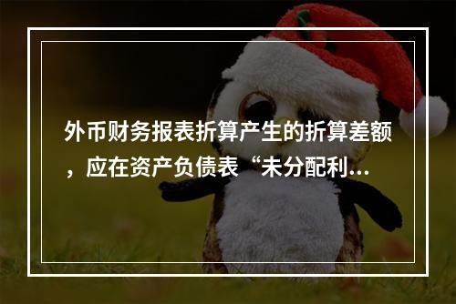 外币财务报表折算产生的折算差额，应在资产负债表“未分配利润”