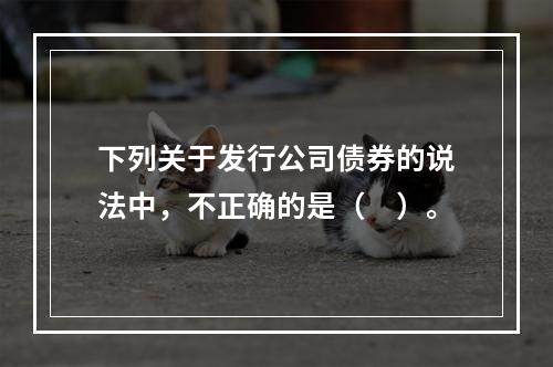 下列关于发行公司债券的说法中，不正确的是（　）。