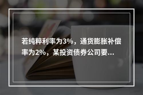 若纯粹利率为3%，通货膨胀补偿率为2%，某投资债券公司要求的