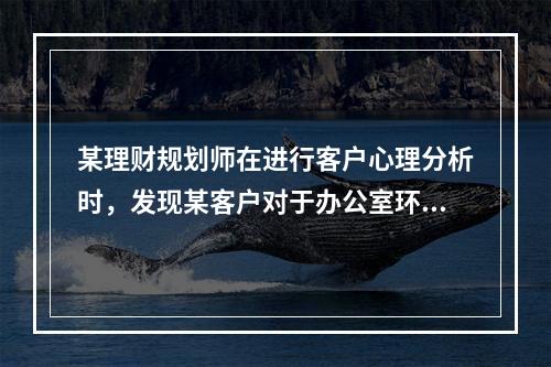 某理财规划师在进行客户心理分析时，发现某客户对于办公室环境特